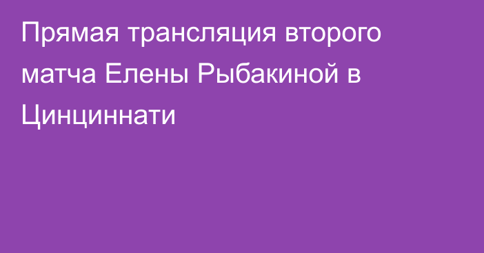 Прямая трансляция второго матча Елены Рыбакиной в Цинциннати