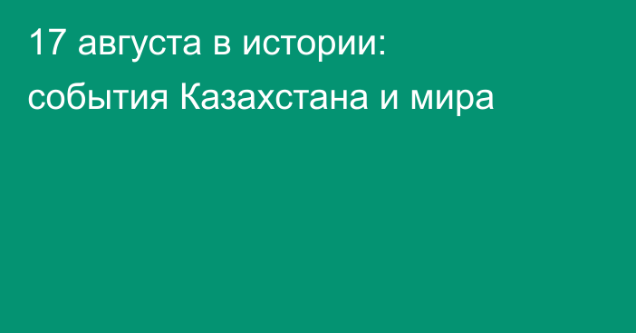 17 августа в истории: события Казахстана и мира