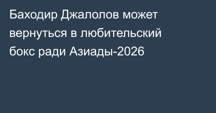 Баходир Джалолов может вернуться в любительский бокс ради Азиады-2026