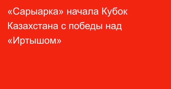 «Сарыарка» начала Кубок Казахстана с победы над «Иртышом»