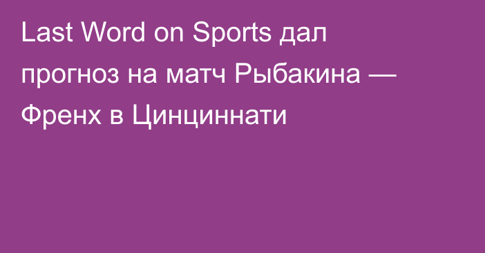 Last Word on Sports дал прогноз на матч Рыбакина — Френх в Цинциннати