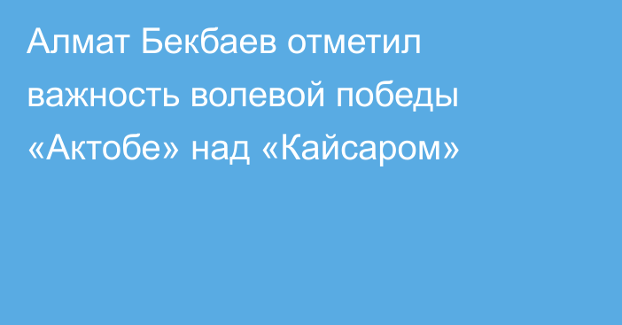 Алмат Бекбаев отметил важность волевой победы «Актобе» над «Кайсаром»