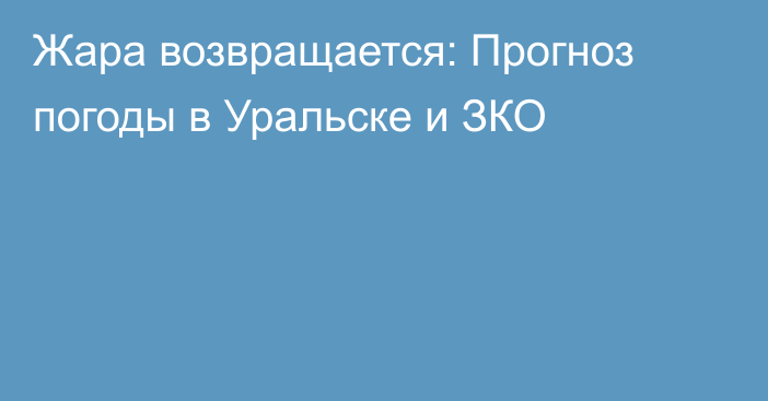 Жара возвращается: Прогноз погоды в Уральске и ЗКО