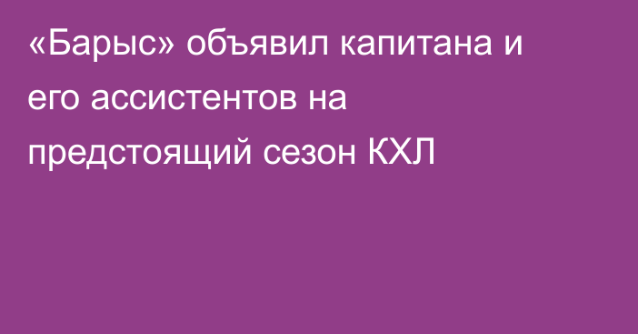 «Барыс» объявил капитана и его ассистентов на предстоящий сезон КХЛ