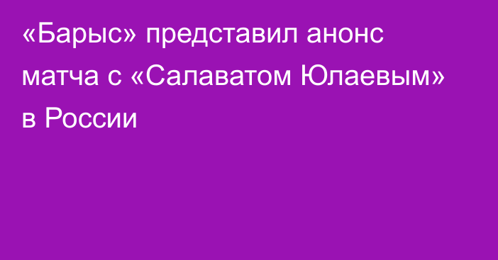 «Барыс» представил анонс матча с «Салаватом Юлаевым» в России