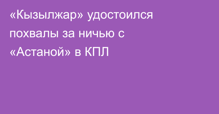 «Кызылжар» удостоился похвалы за ничью с «Астаной» в КПЛ