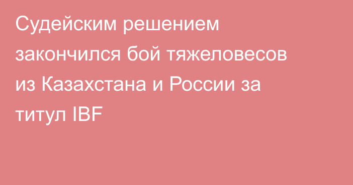 Судейским решением закончился бой тяжеловесов из Казахстана и России за титул IBF