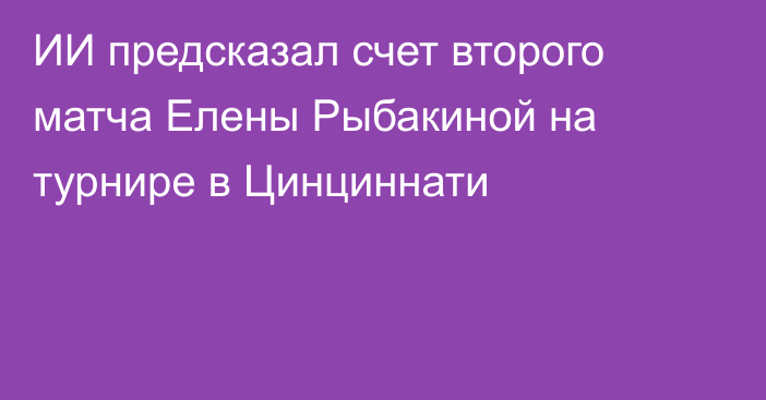 ИИ предсказал счет второго матча Елены Рыбакиной на турнире в Цинциннати