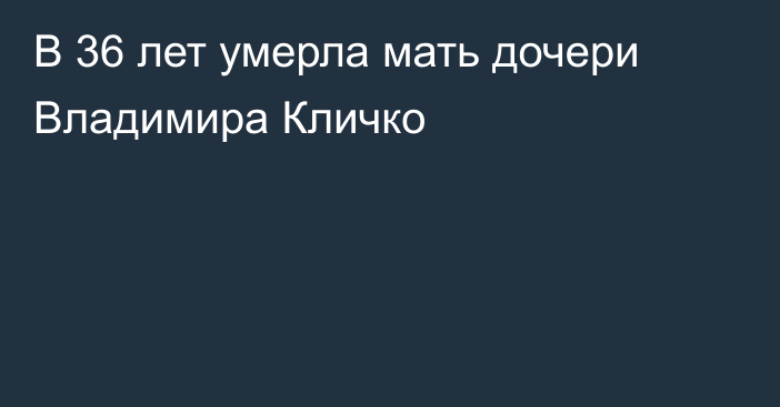 В 36 лет умерла мать дочери Владимира Кличко