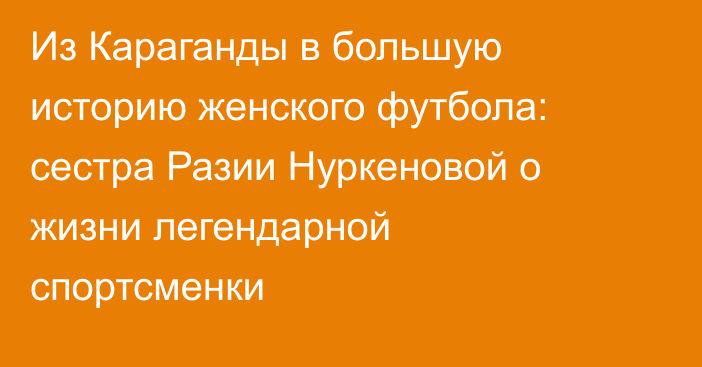Из Караганды в большую историю женского футбола: сестра Разии Нуркеновой о жизни легендарной спортсменки