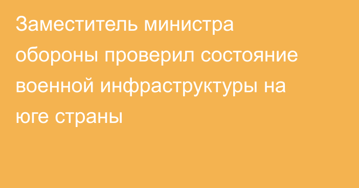 Заместитель министра обороны проверил состояние военной инфраструктуры на юге страны