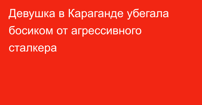 Девушка в Караганде убегала босиком от агрессивного сталкера