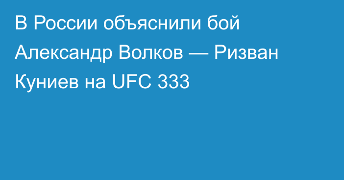 В России объяснили бой Александр Волков — Ризван Куниев на UFC 333
