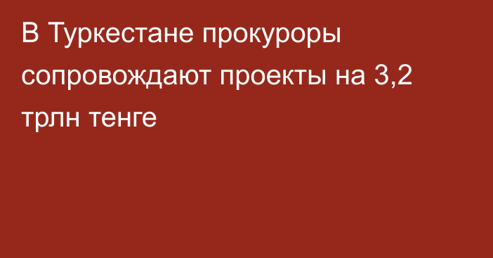 В Туркестане прокуроры сопровождают проекты на 3,2 трлн тенге