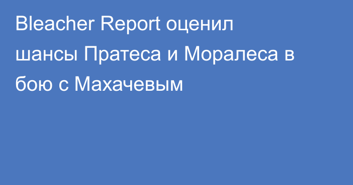 Bleacher Report оценил шансы Пратеса и Моралеса в бою с Махачевым