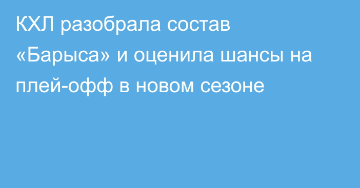КХЛ разобрала состав «Барыса» и оценила шансы на плей-офф в новом сезоне