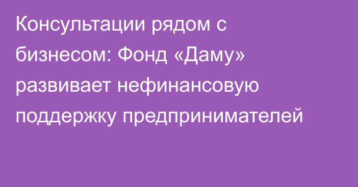 Консультации рядом с бизнесом: Фонд «Даму» развивает нефинансовую поддержку предпринимателей