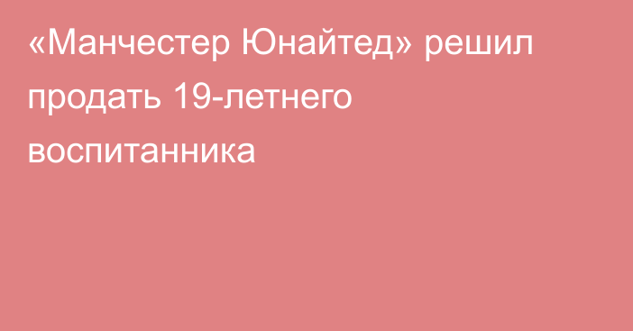 «Манчестер Юнайтед» решил продать 19-летнего воспитанника