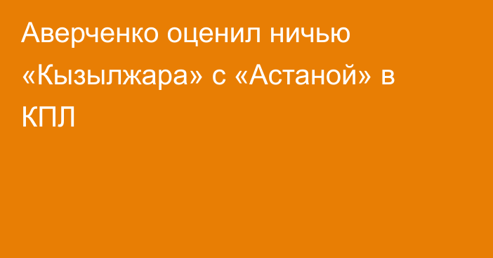 Аверченко оценил ничью «Кызылжара» с «Астаной» в КПЛ