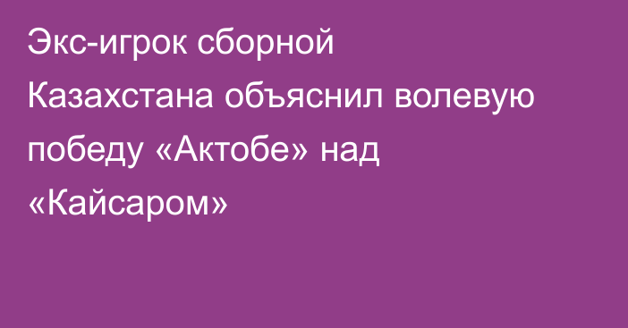 Экс-игрок сборной Казахстана объяснил волевую победу «Актобе» над «Кайсаром»