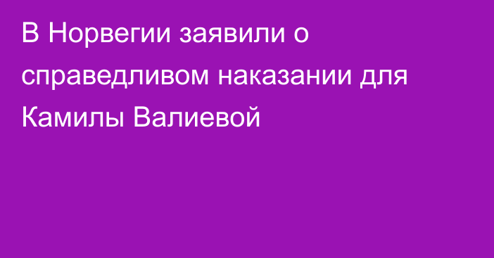 В Норвегии заявили о справедливом наказании для Камилы Валиевой