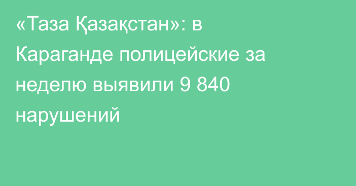«Таза Қазақстан»: в Караганде полицейские за неделю выявили 9 840 нарушений