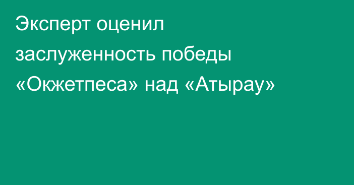 Эксперт оценил заслуженность победы «Окжетпеса» над «Атырау»