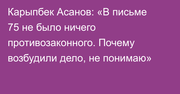 Карыпбек Асанов: «В письме 75 не было ничего противозаконного. Почему возбудили дело, не понимаю»