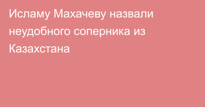Исламу Махачеву назвали неудобного соперника из Казахстана