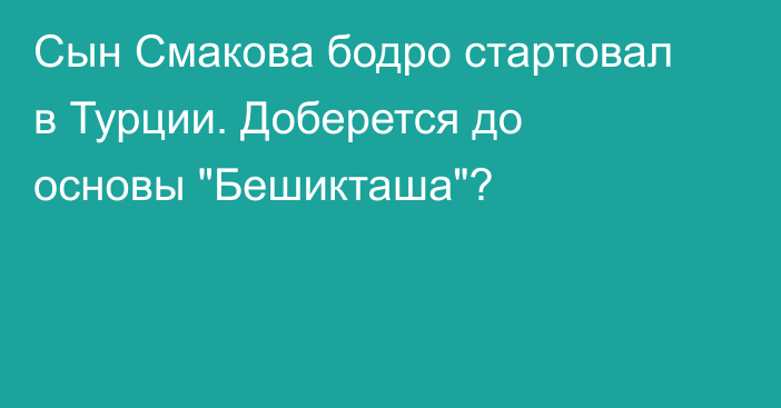Сын Смакова бодро стартовал в Турции. Доберется до основы 