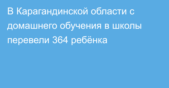 В Карагандинской области с домашнего обучения в школы перевели 364 ребёнка