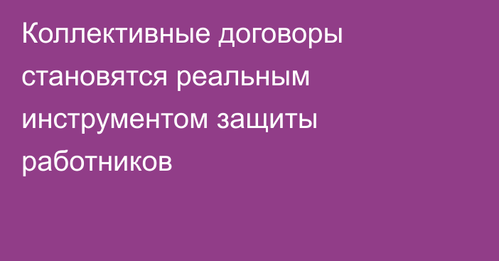 Коллективные договоры становятся реальным инструментом защиты работников