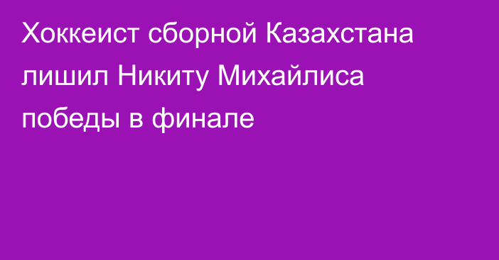 Хоккеист сборной Казахстана лишил Никиту Михайлиса победы в финале