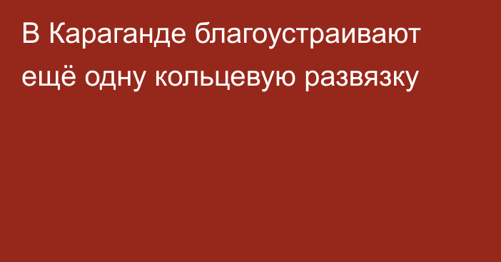 В Караганде благоустраивают ещё одну кольцевую развязку