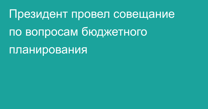 Президент провел совещание по вопросам бюджетного планирования
