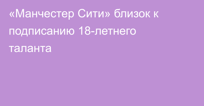 «Манчестер Сити» близок к подписанию 18-летнего таланта