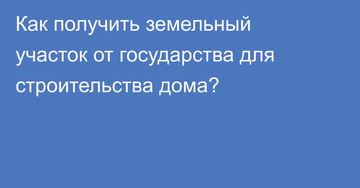 Как получить земельный участок от государства для строительства дома?