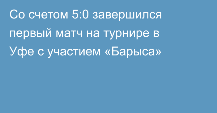Со счетом 5:0 завершился первый матч на турнире в Уфе с участием «Барыса»