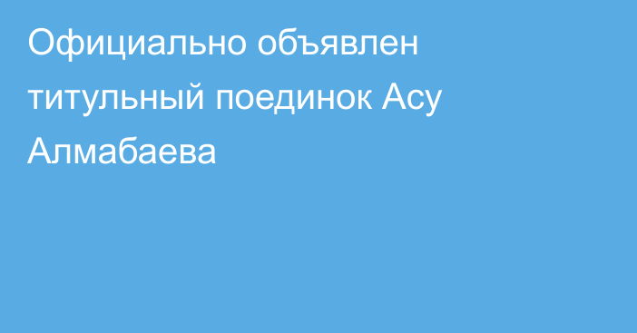 Официально объявлен титульный поединок Асу Алмабаева