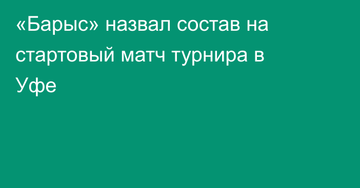 «Барыс» назвал состав на стартовый матч турнира в Уфе