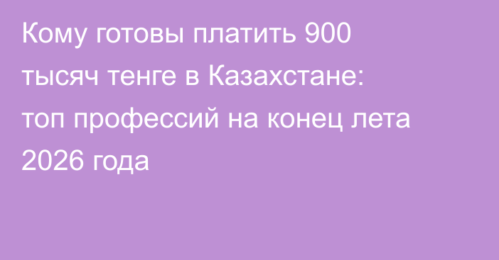 Кому готовы платить 900 тысяч тенге в Казахстане: топ профессий на конец лета 2026 года
