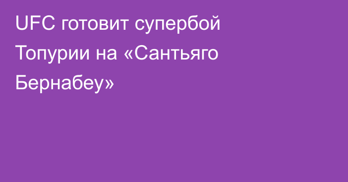 UFC готовит супербой Топурии на «Сантьяго Бернабеу»