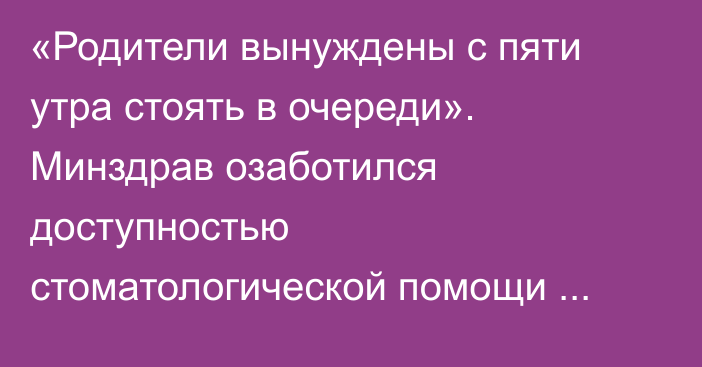 «Родители вынуждены с пяти утра стоять в очереди». Минздрав озаботился доступностью стоматологической помощи детям