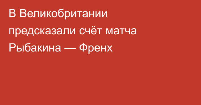 В Великобритании предсказали счёт матча Рыбакина — Френх