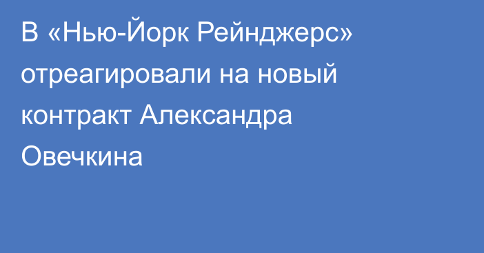 В «Нью-Йорк Рейнджерс» отреагировали на новый контракт Александра Овечкина