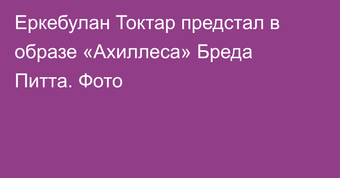 Еркебулан Токтар предстал в образе «Ахиллеса» Бреда Питта. Фото