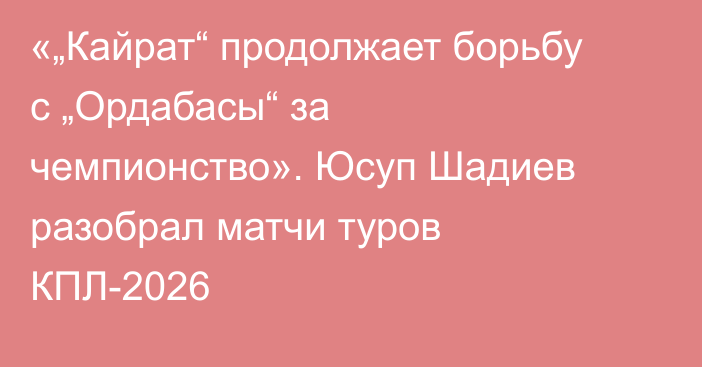 «„Кайрат“ продолжает борьбу с „Ордабасы“ за чемпионство». Юсуп Шадиев разобрал матчи туров КПЛ-2026