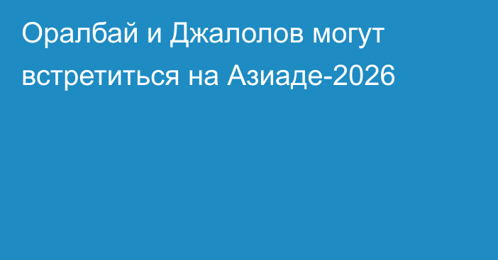 Оралбай и Джалолов могут встретиться на Азиаде-2026