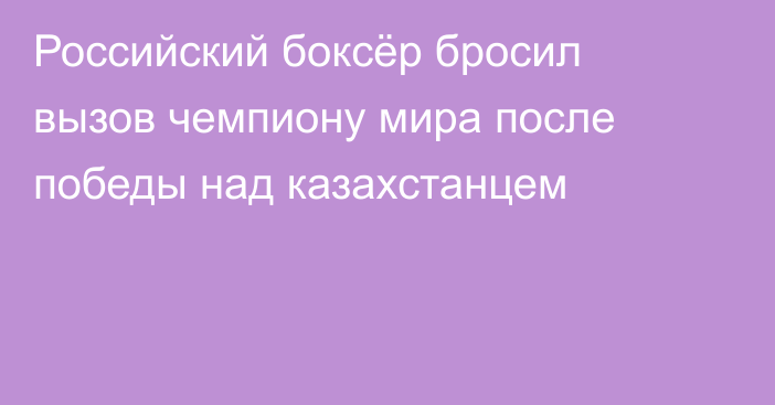 Российский боксёр бросил вызов чемпиону мира после победы над казахстанцем