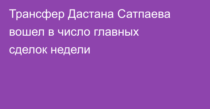 Трансфер Дастана Сатпаева вошел в число главных сделок недели